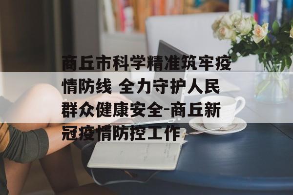 商丘市科学精准筑牢疫情防线 全力守护人民群众健康安全-商丘新冠疫情防控工作